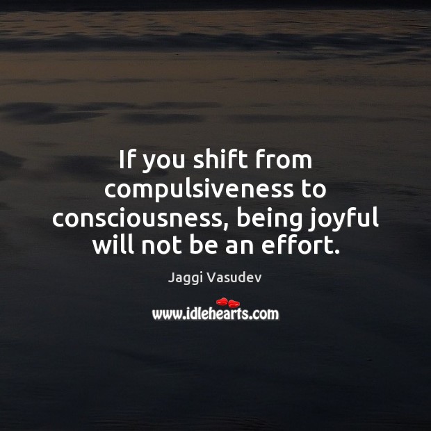 If you shift from compulsiveness to consciousness, being joyful will not be an effort. Jaggi Vasudev Picture Quote