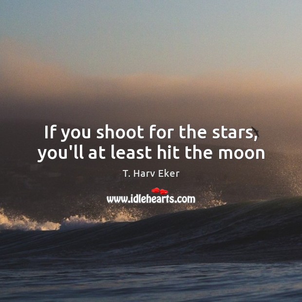 If you shoot for the stars, you’ll at least hit the moon T. Harv Eker Picture Quote
