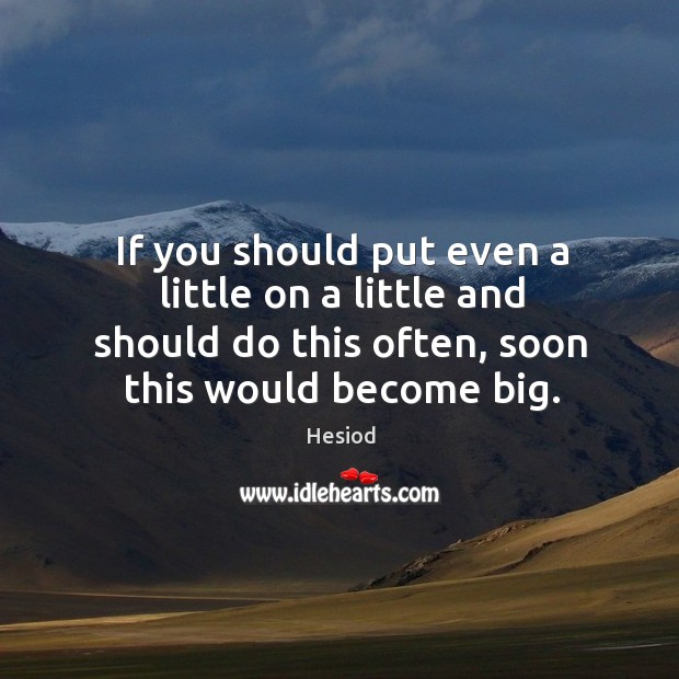If you should put even a little on a little and should do this often, soon this would become big. Hesiod Picture Quote