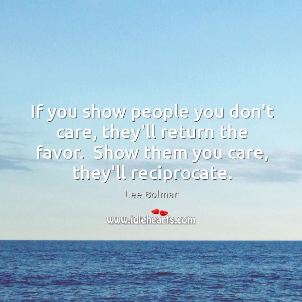 If you show people you don’t care, they’ll return the favor.  Show Image
