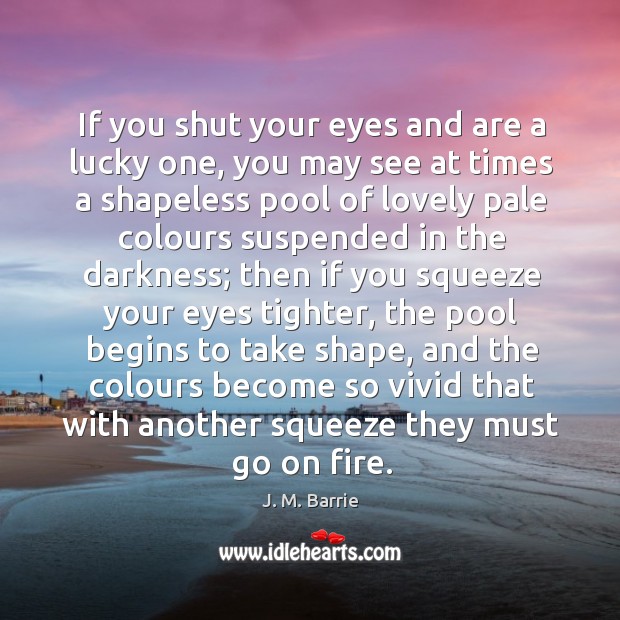 If you shut your eyes and are a lucky one, you may see at times a shapeless pool of lovely J. M. Barrie Picture Quote
