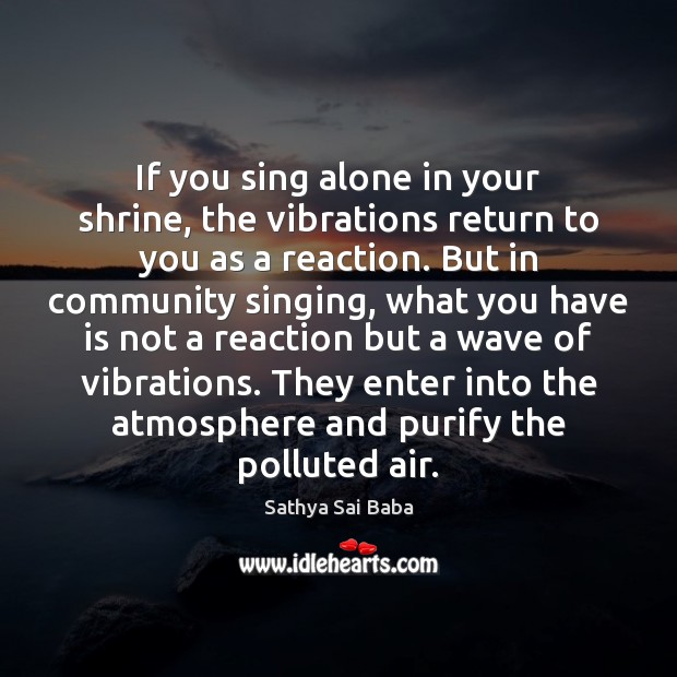 If you sing alone in your shrine, the vibrations return to you Sathya Sai Baba Picture Quote