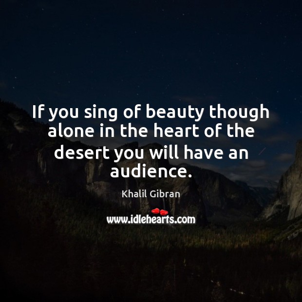 If you sing of beauty though alone in the heart of the desert you will have an audience. Khalil Gibran Picture Quote