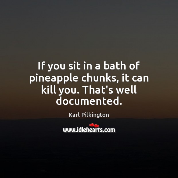 If you sit in a bath of pineapple chunks, it can kill you. That’s well documented. Karl Pilkington Picture Quote