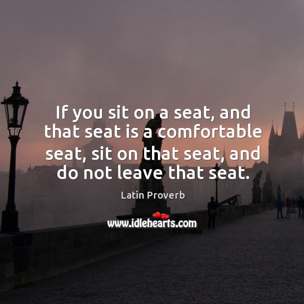 If you sit on a seat, and that seat is a comfortable seat, sit on that seat, and do not leave that seat. Latin Proverbs Image