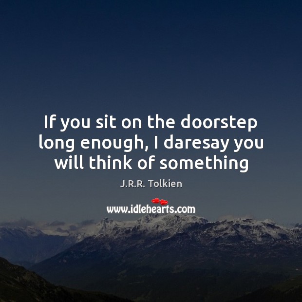 If you sit on the doorstep long enough, I daresay you will think of something J.R.R. Tolkien Picture Quote