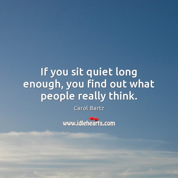 If you sit quiet long enough, you find out what people really think. Image