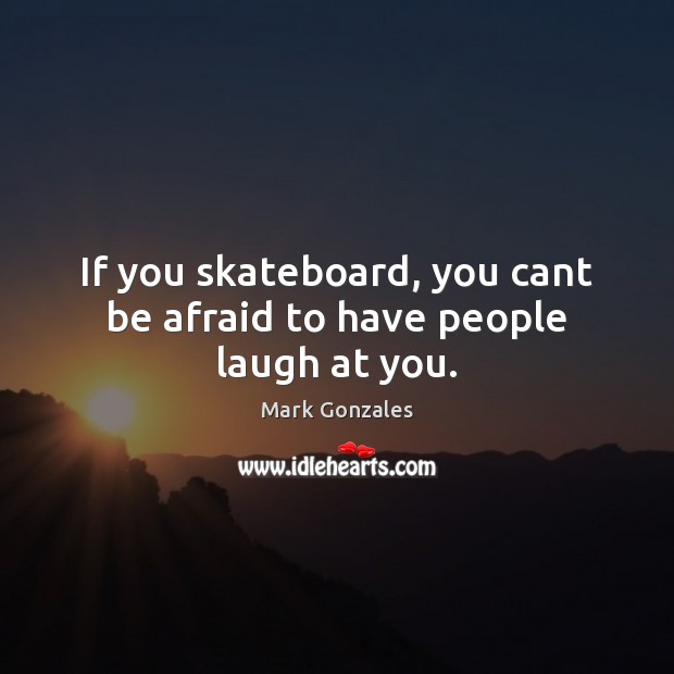 If you skateboard, you cant be afraid to have people laugh at you. Image