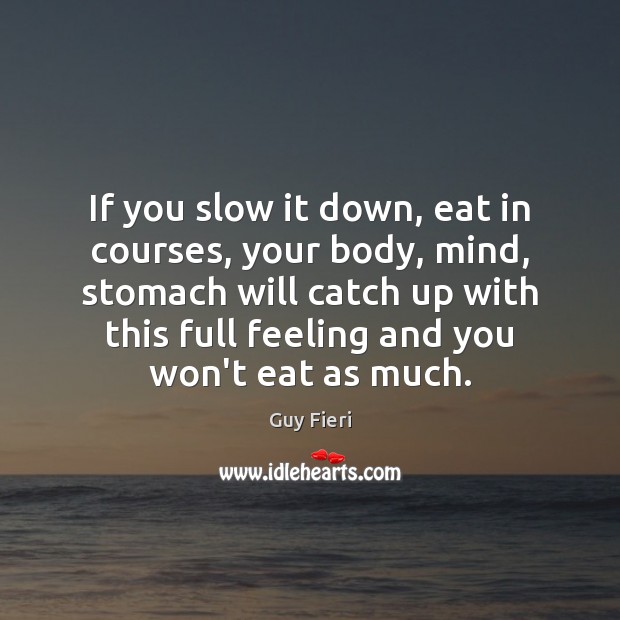 If you slow it down, eat in courses, your body, mind, stomach Guy Fieri Picture Quote