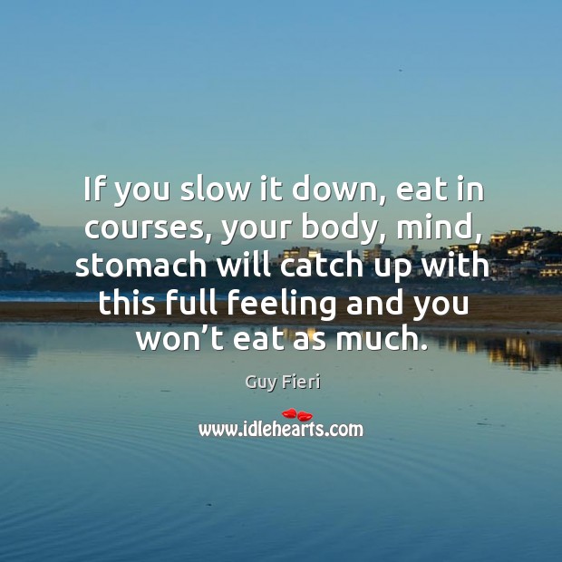 If you slow it down, eat in courses, your body, mind, stomach will catch up with this full feeling and you won’t eat as much. Image