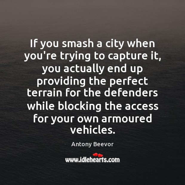 If you smash a city when you’re trying to capture it, you Antony Beevor Picture Quote