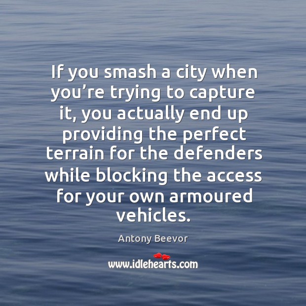 If you smash a city when you’re trying to capture it, you actually end up providing the perfect terrain Antony Beevor Picture Quote