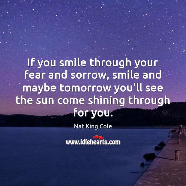 If you smile through your fear and sorrow, smile and maybe tomorrow Nat King Cole Picture Quote