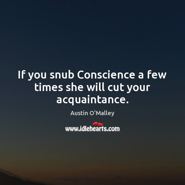 If you snub Conscience a few times she will cut your acquaintance. Austin O’Malley Picture Quote