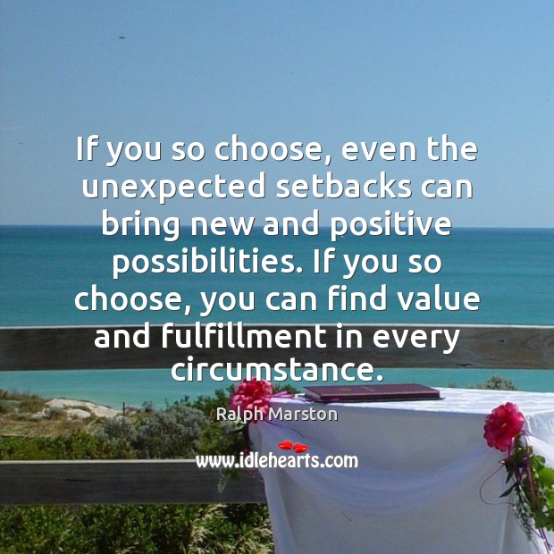 If you so choose, even the unexpected setbacks can bring new and Ralph Marston Picture Quote