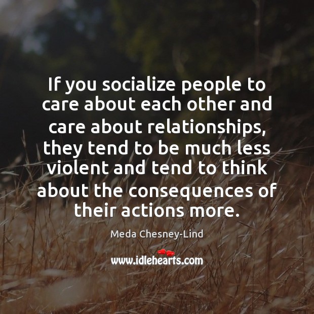 If you socialize people to care about each other and care about Meda Chesney-Lind Picture Quote