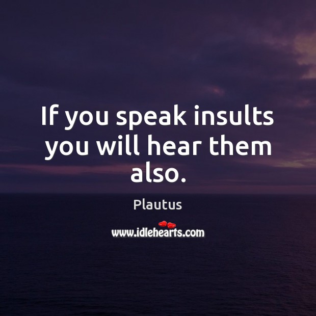 If you speak insults you will hear them also. Plautus Picture Quote
