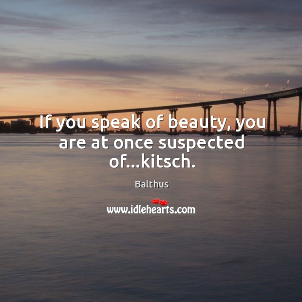 If you speak of beauty, you are at once suspected of…kitsch. Balthus Picture Quote
