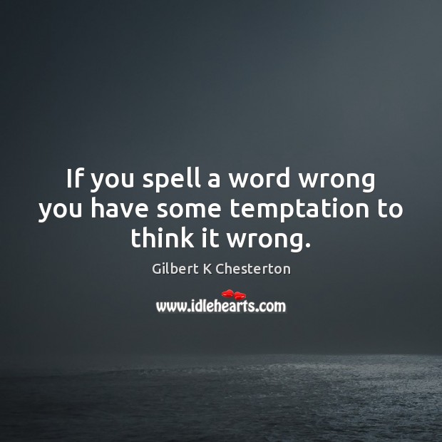 If you spell a word wrong you have some temptation to think it wrong. Gilbert K Chesterton Picture Quote