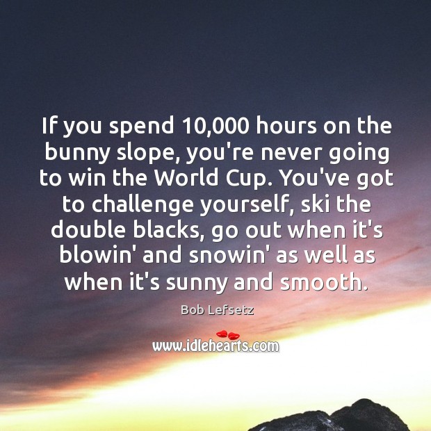 If you spend 10,000 hours on the bunny slope, you’re never going to Image