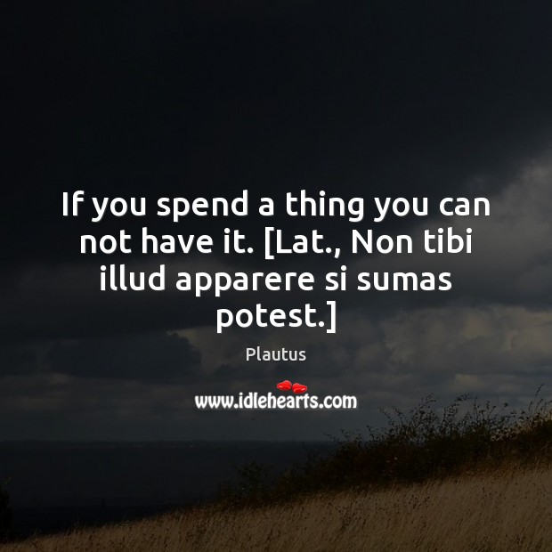 If you spend a thing you can not have it. [Lat., Non tibi illud apparere si sumas potest.] Plautus Picture Quote