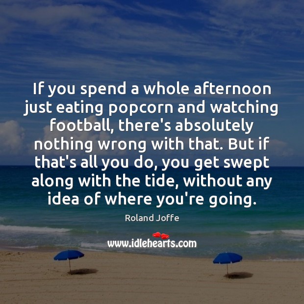 If you spend a whole afternoon just eating popcorn and watching football, Roland Joffe Picture Quote