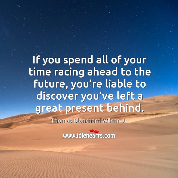 If you spend all of your time racing ahead to the future, you’re liable to discover Thomas Blanchard Wilson Jr. Picture Quote