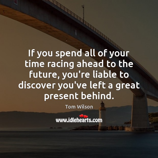 If you spend all of your time racing ahead to the future, Tom Wilson Picture Quote
