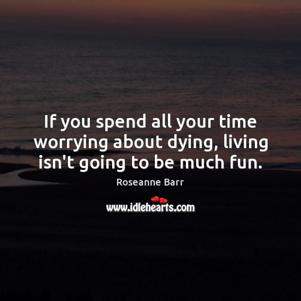 If you spend all your time worrying about dying, living isn’t going to be much fun. Roseanne Barr Picture Quote