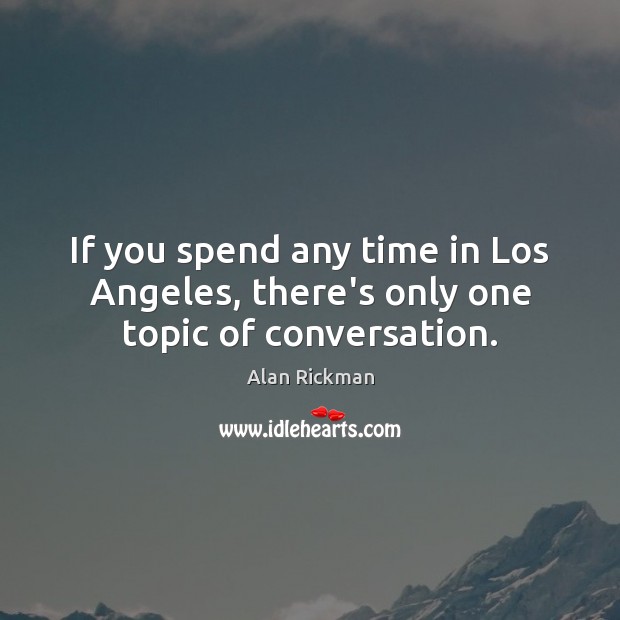 If you spend any time in Los Angeles, there’s only one topic of conversation. Alan Rickman Picture Quote