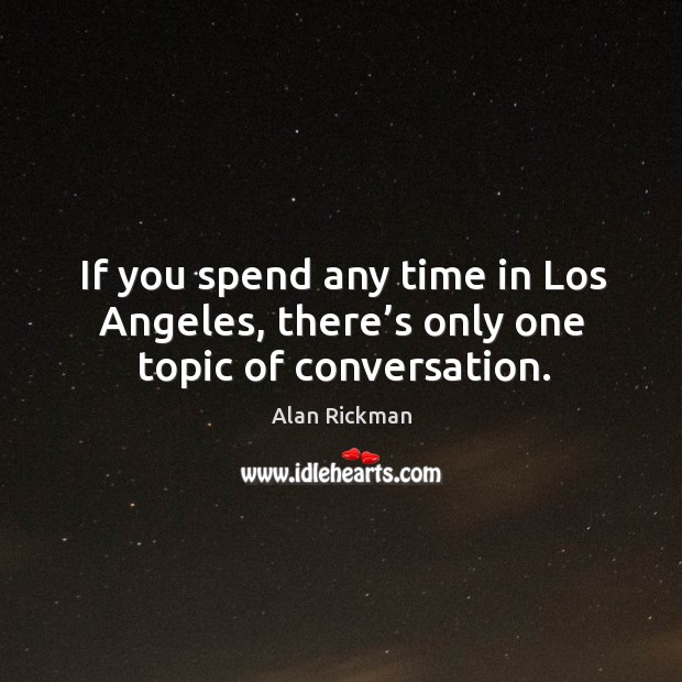 If you spend any time in los angeles, there’s only one topic of conversation. Alan Rickman Picture Quote