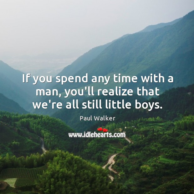 If you spend any time with a man, you’ll realize that we’re all still little boys. Paul Walker Picture Quote