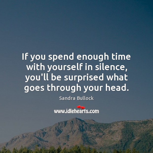 If you spend enough time with yourself in silence, you’ll be surprised 