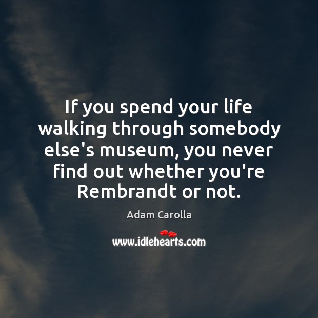 If you spend your life walking through somebody else’s museum, you never Adam Carolla Picture Quote