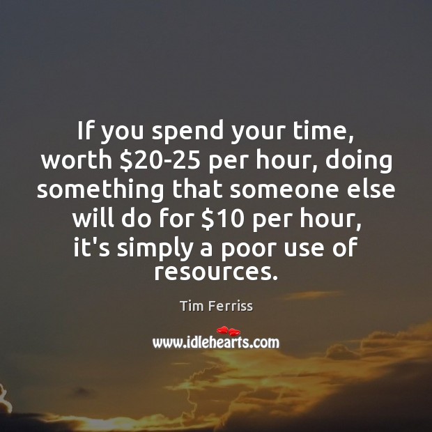 If you spend your time, worth $20-25 per hour, doing something that Tim Ferriss Picture Quote