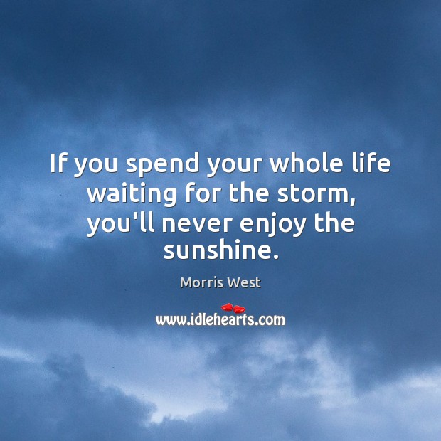If you spend your whole life waiting for the storm, you’ll never enjoy the sunshine. Image