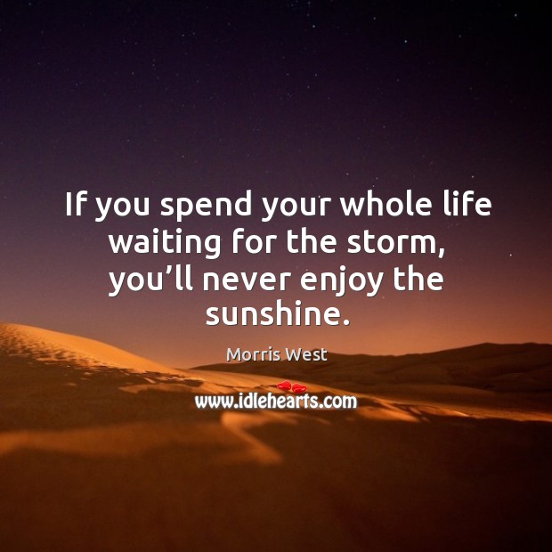 If you spend your whole life waiting for the storm, you’ll never enjoy the sunshine. Image