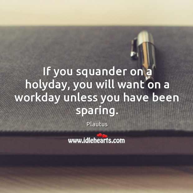 If you squander on a holyday, you will want on a workday unless you have been sparing. Plautus Picture Quote