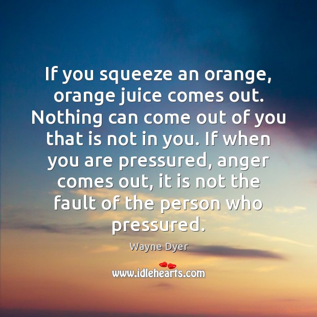 If you squeeze an orange, orange juice comes out. Nothing can come Wayne Dyer Picture Quote