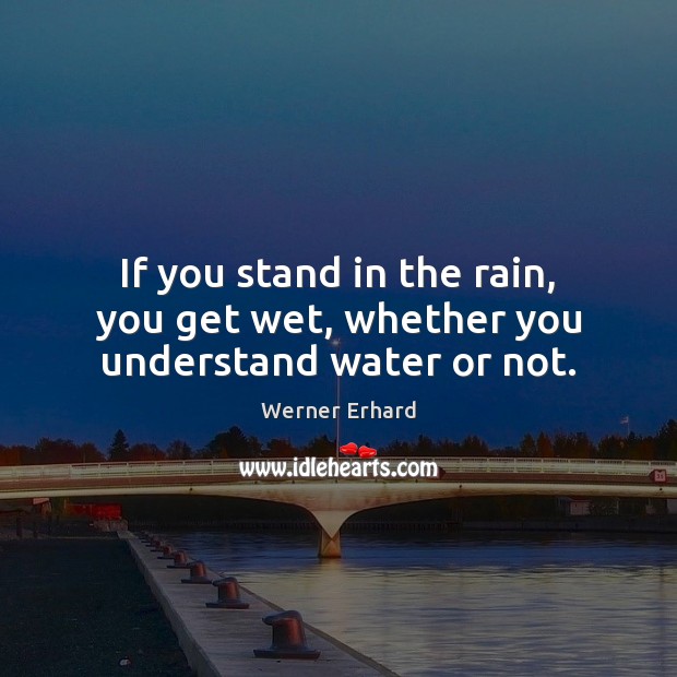 If you stand in the rain, you get wet, whether you understand water or not. Werner Erhard Picture Quote