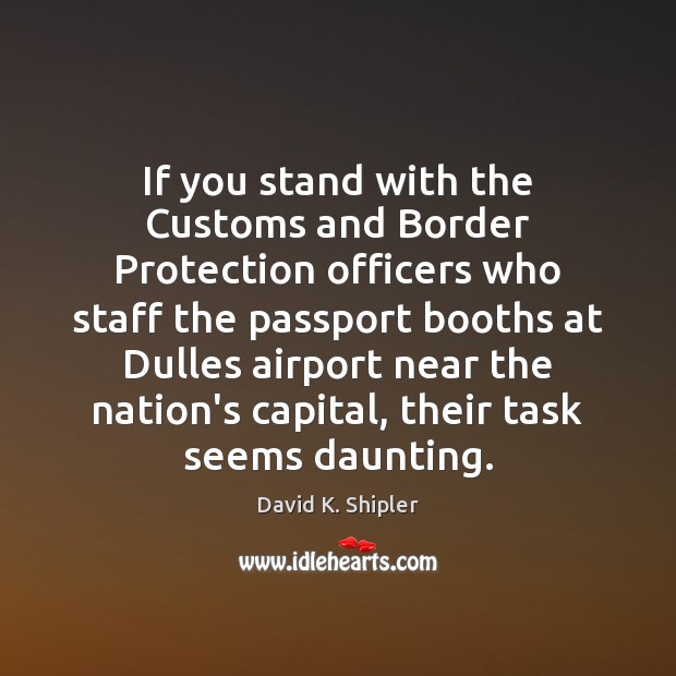 If you stand with the Customs and Border Protection officers who staff David K. Shipler Picture Quote