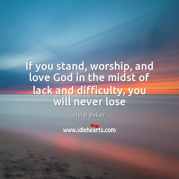 If you stand, worship, and love God in the midst of lack Heidi Baker Picture Quote