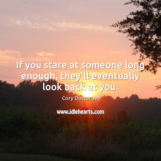 If you stare at someone long enough, they’ll eventually look back at you. Cory Doctorow Picture Quote