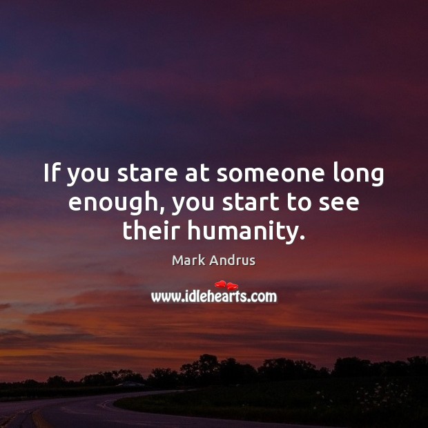 If you stare at someone long enough, you start to see their humanity. Humanity Quotes Image