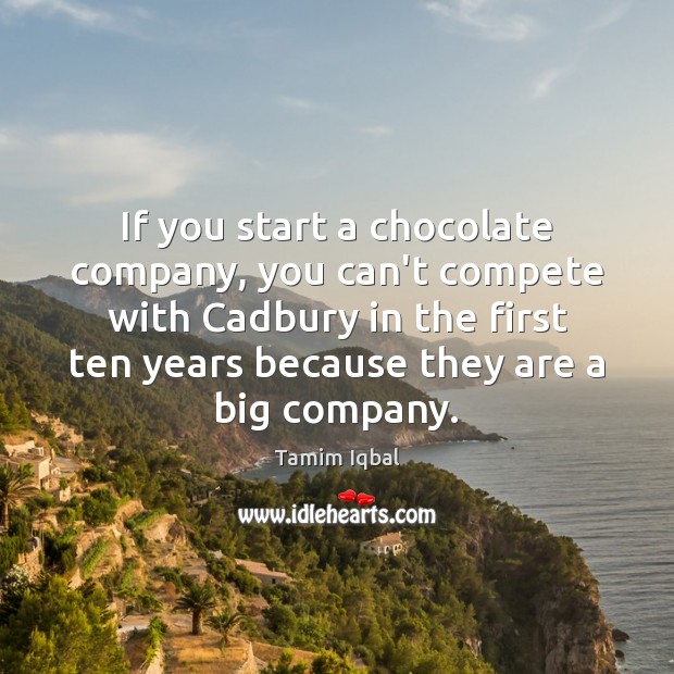 If you start a chocolate company, you can’t compete with Cadbury in 