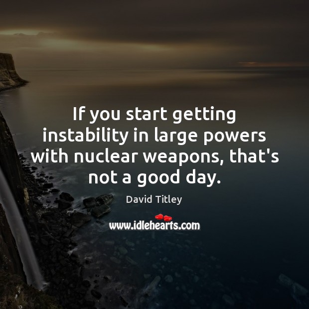 If you start getting instability in large powers with nuclear weapons, that’s Good Day Quotes Image