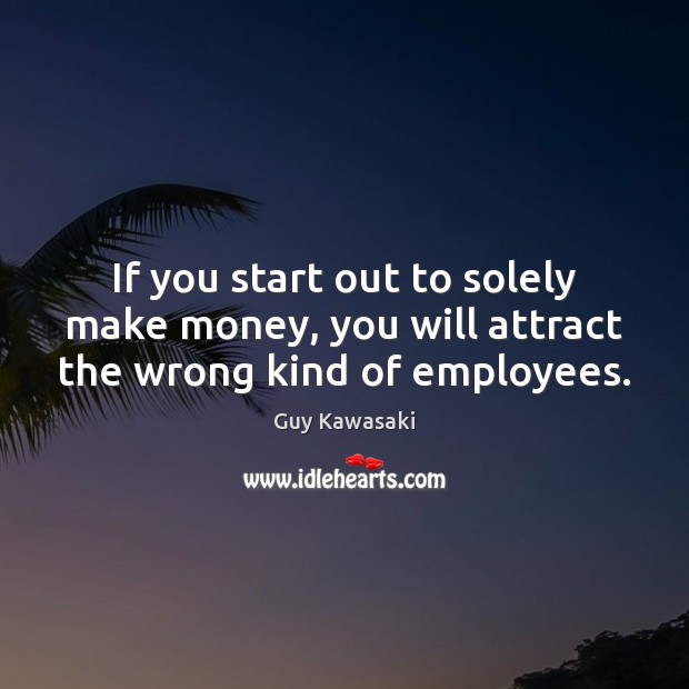 If you start out to solely make money, you will attract the wrong kind of employees. Guy Kawasaki Picture Quote