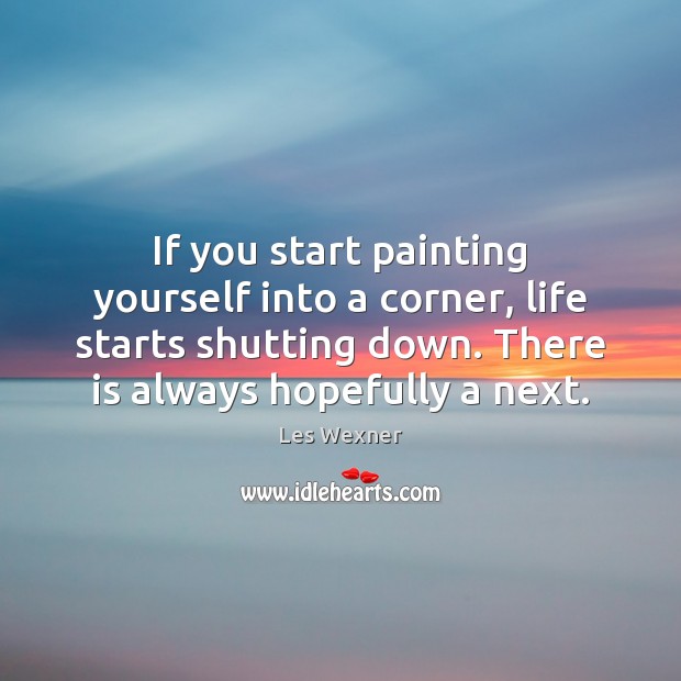 If you start painting yourself into a corner, life starts shutting down. Image