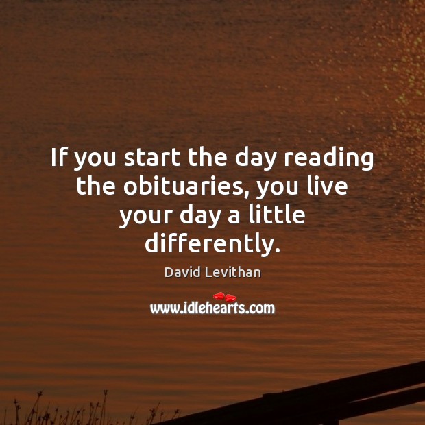 If you start the day reading the obituaries, you live your day a little differently. David Levithan Picture Quote