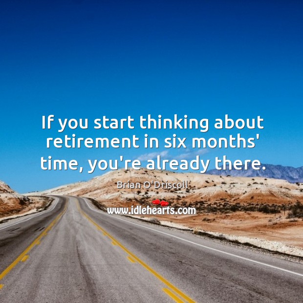 If you start thinking about retirement in six months’ time, you’re already there. Brian O’Driscoll Picture Quote